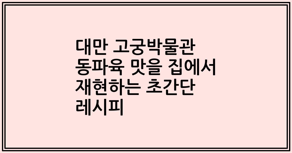 대만 고궁박물관 동파육 맛을 집에서 재현하는 초간단 레시피