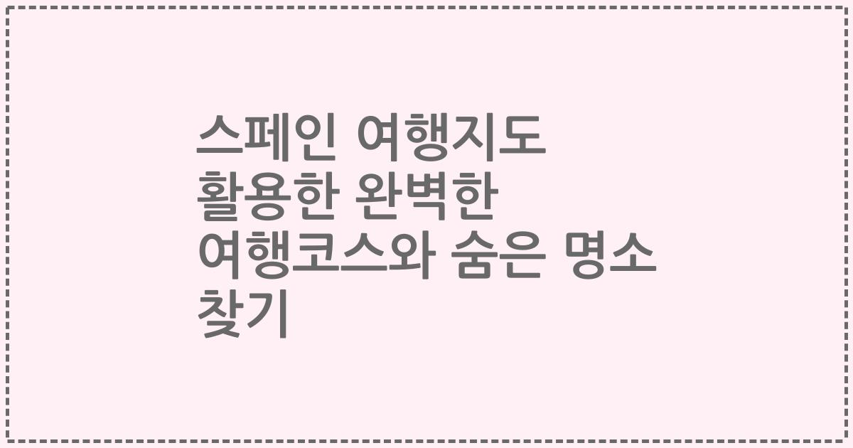 스페인 여행지도 활용한 완벽한 여행코스와 숨은 명소 찾기