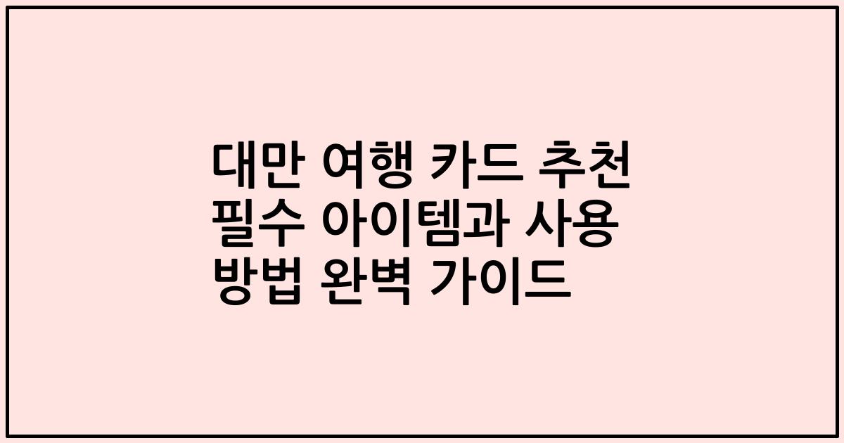 대만 여행 카드 추천 필수 아이템과 사용 방법 완벽 가이드