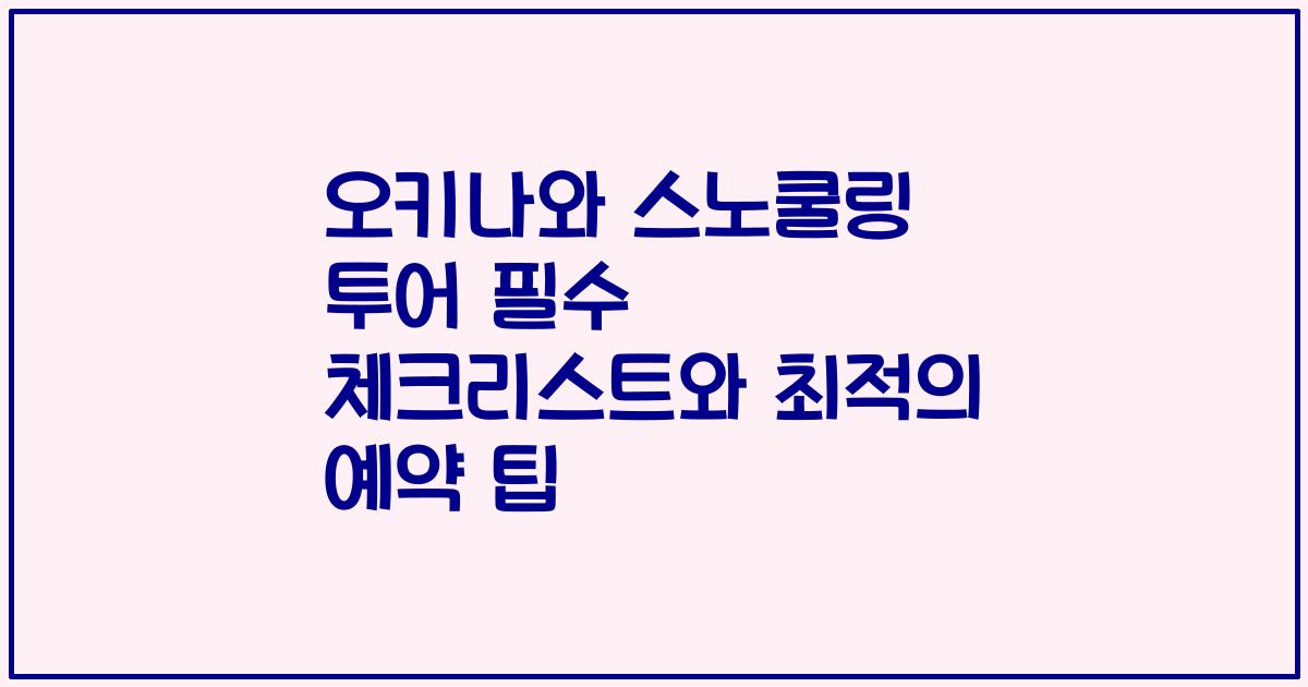 오키나와 스노쿨링 투어 필수 체크리스트와 최적의 예약 팁