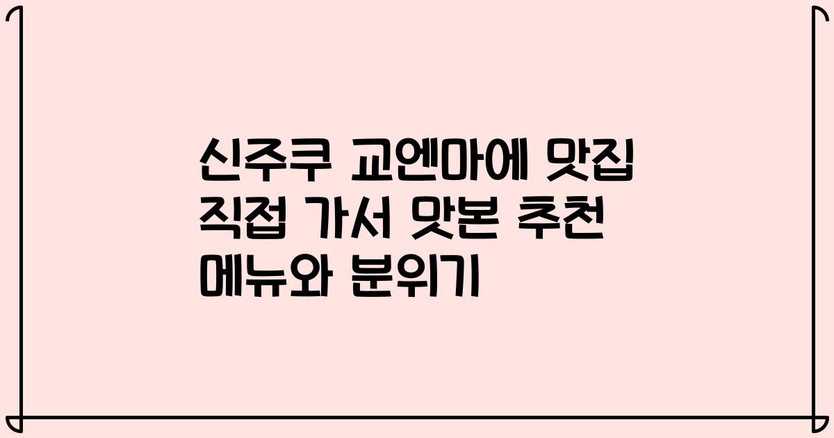 신주쿠 교엔마에 맛집 직접 가서 맛본 추천 메뉴와 분위기