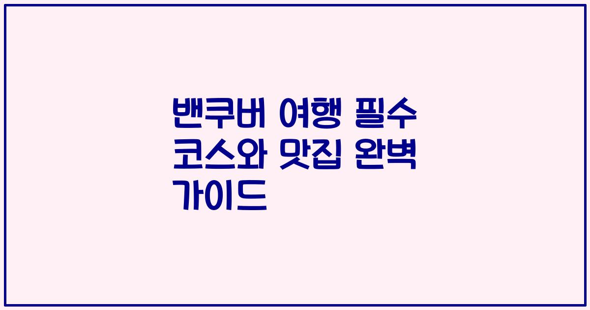 밴쿠버 여행 필수 코스와 맛집 완벽 가이드