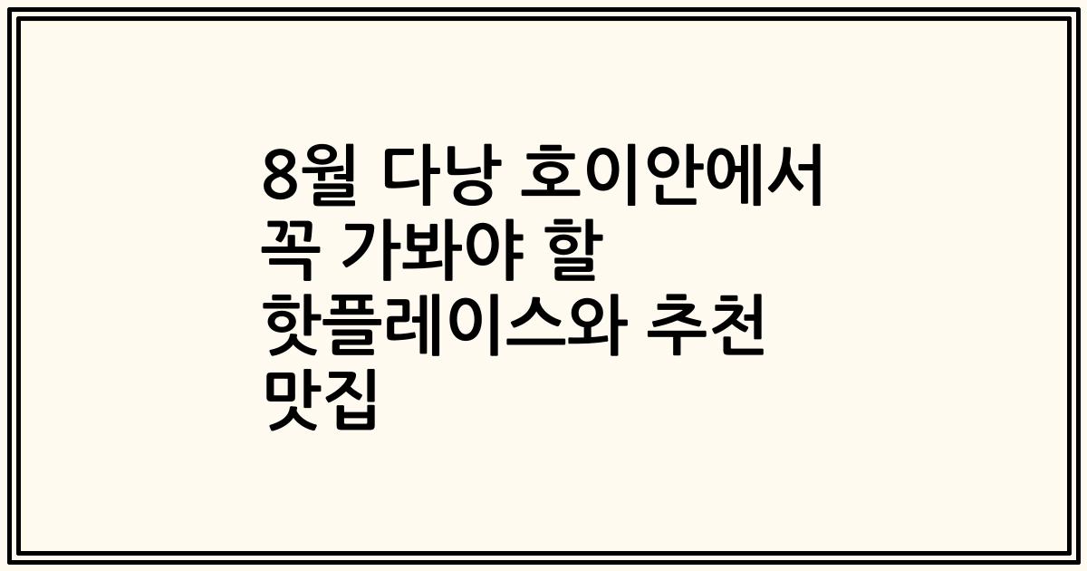 8월 다낭 호이안에서 꼭 가봐야 할 핫플레이스와 추천 맛집