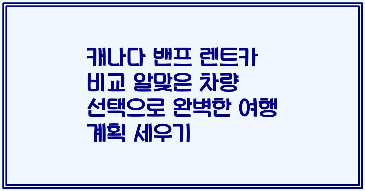 캐나다 밴프 렌트카 비교 알맞은 차량 선택으로 완벽한 여행 계획 세우기
