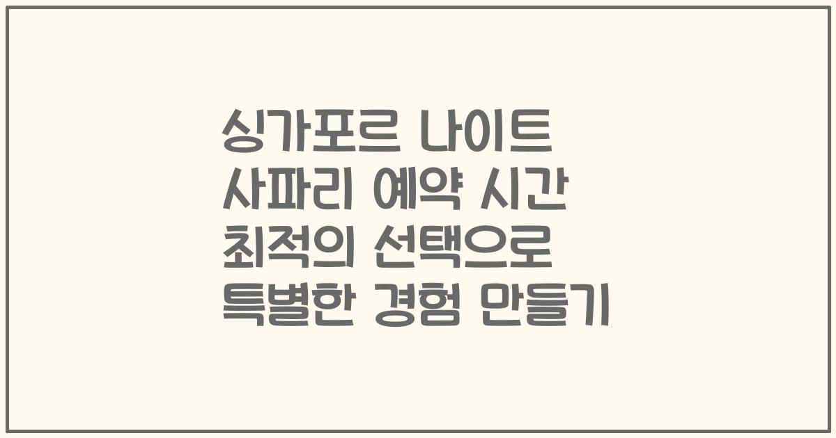 싱가포르 나이트 사파리 예약 시간 최적의 선택으로 특별한 경험 만들기