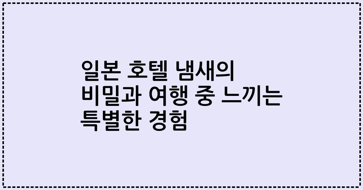 일본 호텔 냄새의 비밀과 여행 중 느끼는 특별한 경험