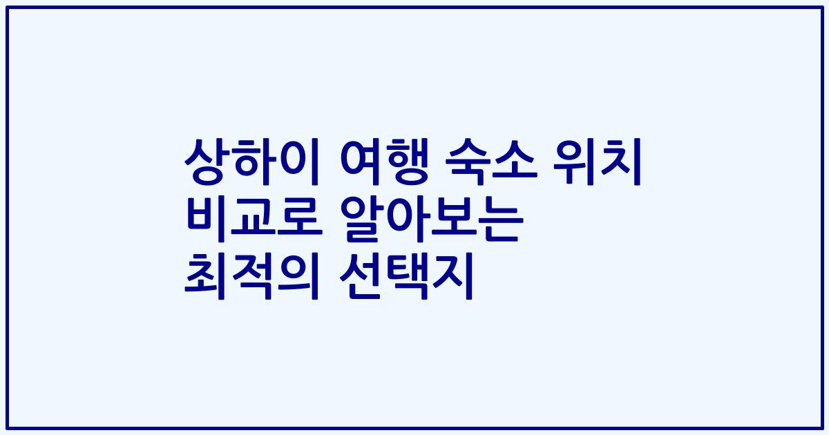 상하이 여행 숙소 위치 비교로 알아보는 최적의 선택지