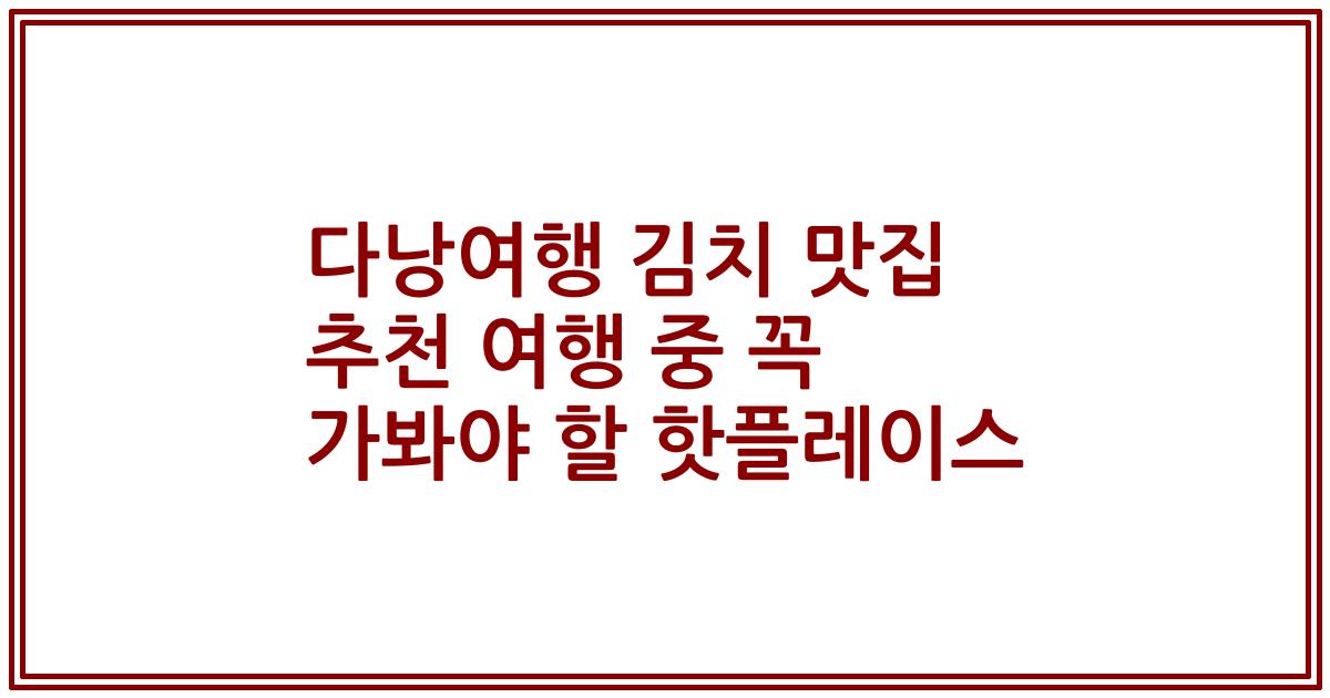 다낭여행 김치 맛집 추천 여행 중 꼭 가봐야 할 핫플레이스