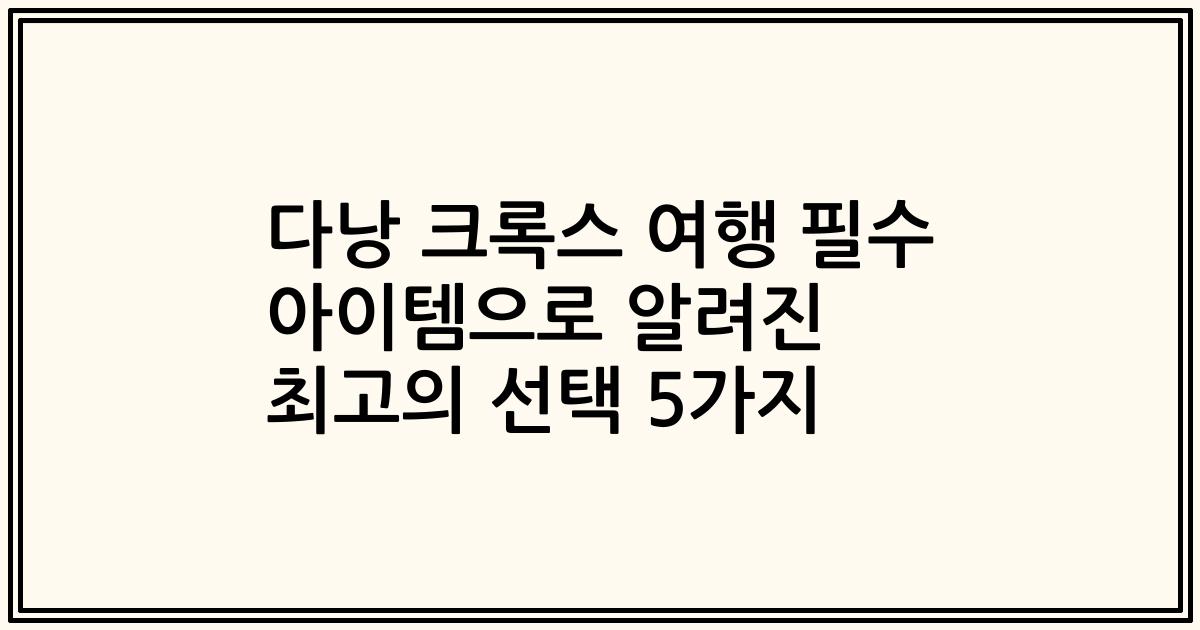 다낭 크록스 여행 필수 아이템으로 알려진 최고의 선택 5가지
