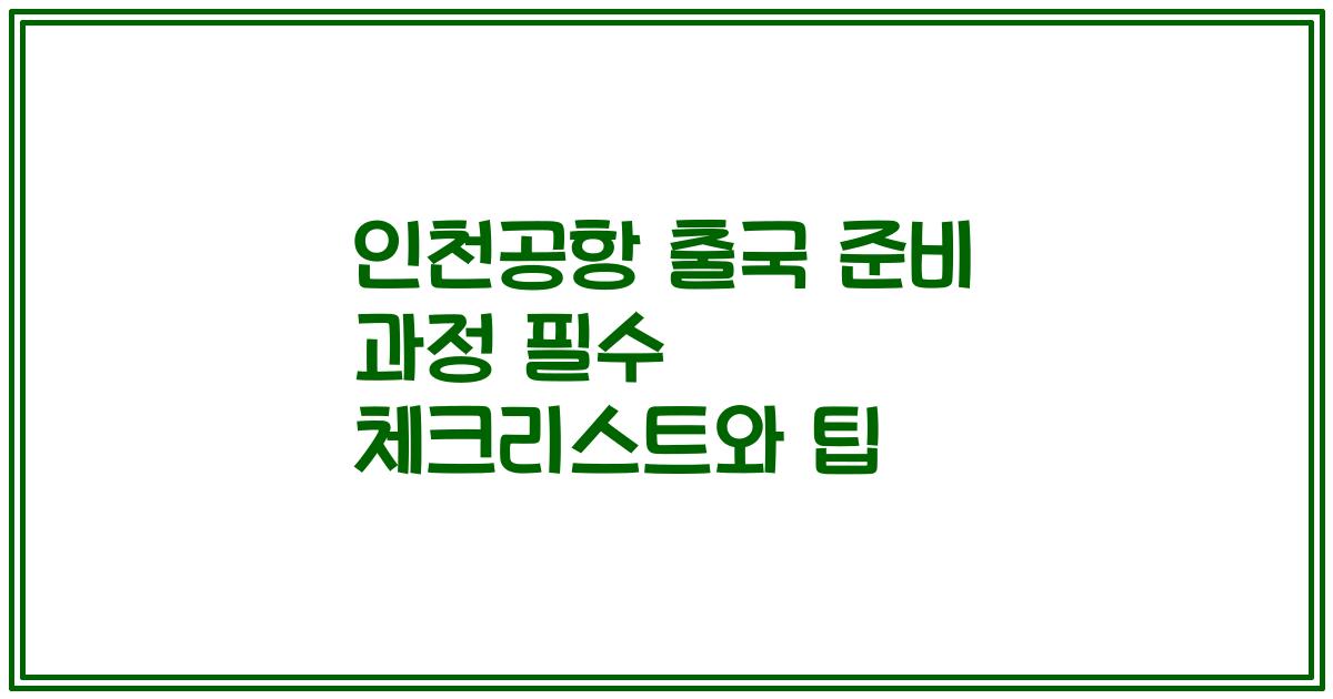 인천공항 출국 준비 과정 필수 체크리스트와 팁