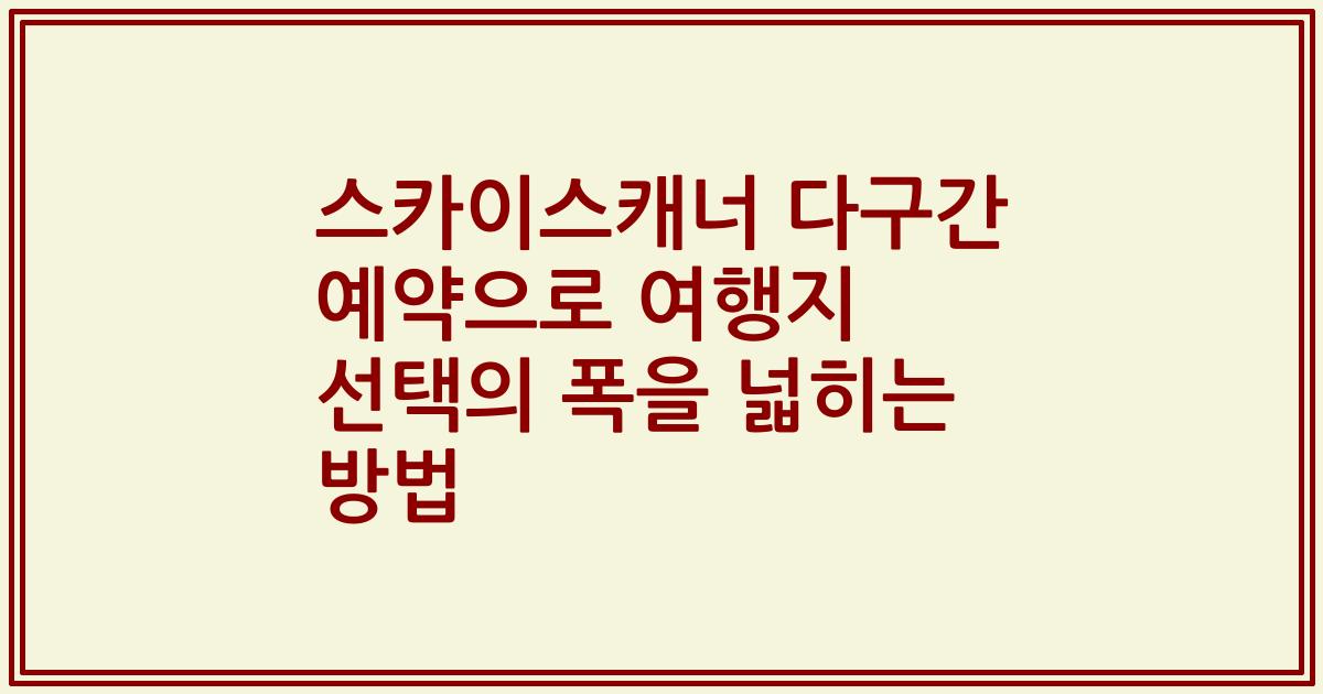 스카이스캐너 다구간 예약으로 여행지 선택의 폭을 넓히는 방법