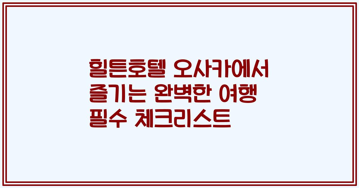 힐튼호텔 오사카에서 즐기는 완벽한 여행 필수 체크리스트