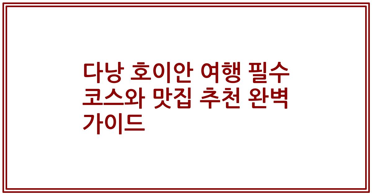 다낭 호이안 여행 필수 코스와 맛집 추천 완벽 가이드