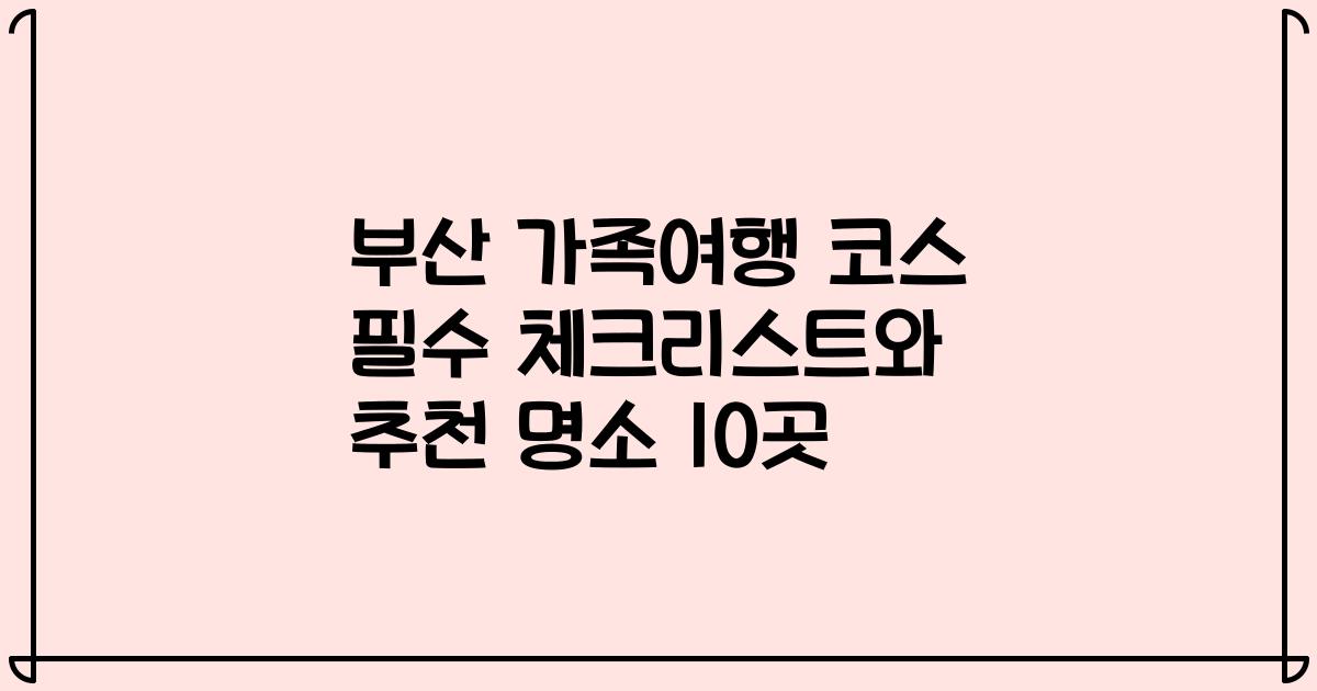 부산 가족여행 코스 필수 체크리스트와 추천 명소 10곳