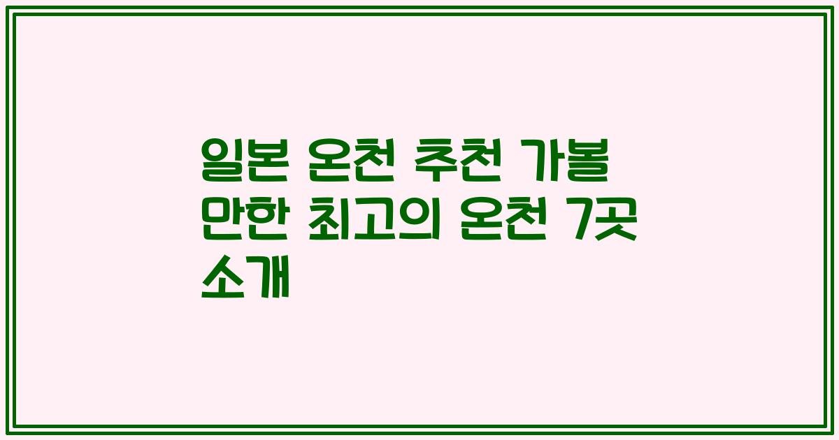 일본 온천 추천 가볼 만한 최고의 온천 7곳 소개