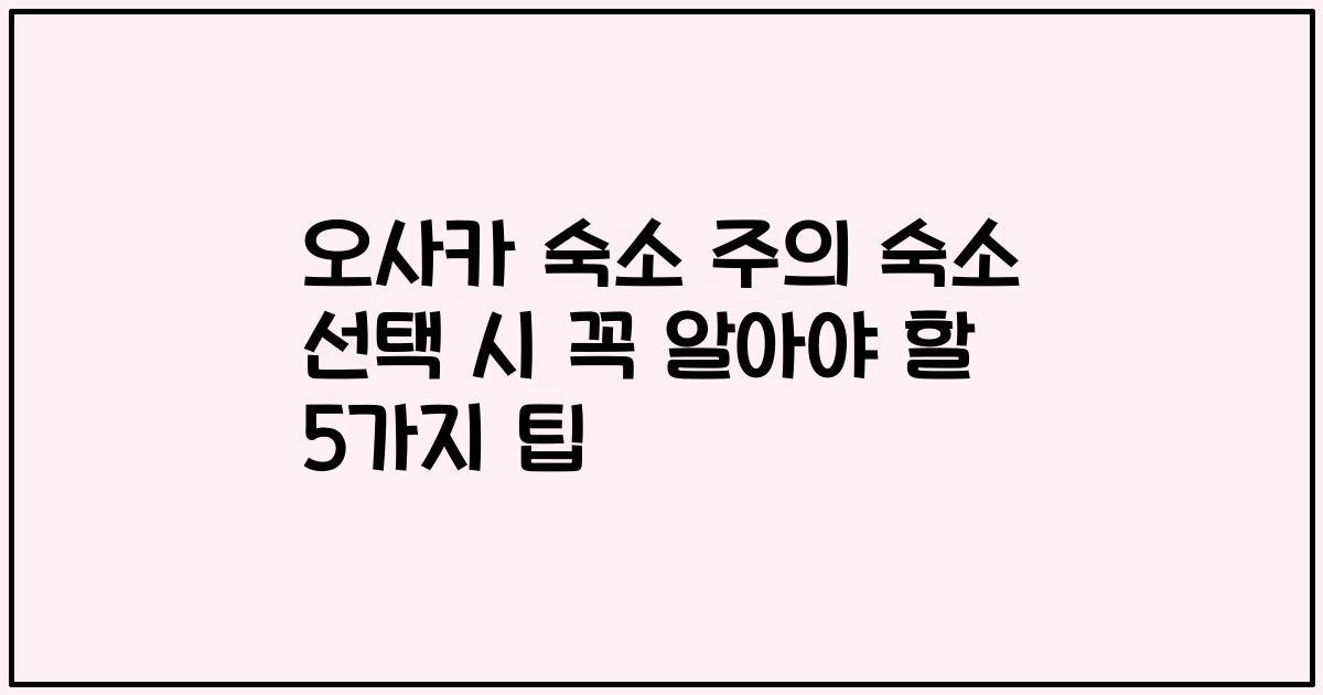 오사카 숙소 주의 숙소 선택 시 꼭 알아야 할 5가지 팁