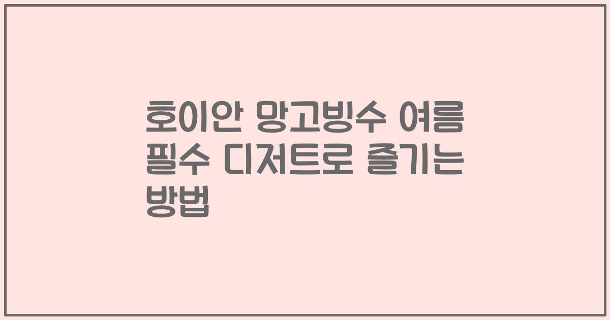 호이안 망고빙수 여름 필수 디저트로 즐기는 방법